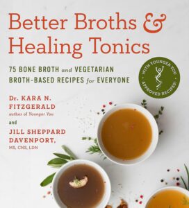 Better Broths & Healing Tonics: 75 Bone Broth and Vegetarian Broth-Based Recipes for Everyone by Kara N. Fitzgerald ND 8 Better Broths & Healing Tonics: 75 Bone Broth and Vegetarian Broth-Based Recipes for Everyone by Kara N. Fitzgerald ND