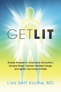 Get Lit: Simple Answers to Overcome Exhaustion, Escape Stress, Harness Limitless Energy, and Ignite Your Inner Athlete by Lisa Saff Koche MD 7 Get Lit: Simple Answers to Overcome Exhaustion, Escape Stress, Harness Limitless Energy, and Ignite Your Inner Athlete by Lisa Saff Koche MD