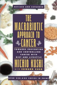 The Macrobiotic Approach to Cancer: Towards Preventing and Controlling Cancer with Diet and Lifestyle by Kushi Michio 7 The Macrobiotic Approach to Cancer: Towards Preventing and Controlling Cancer with Diet and Lifestyle by Kushi Michio