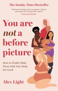 You Are Not a Before Picture: The best-selling inspirational guide to help you tackle diet culture, find self-acceptance and make peace with your body by Alex Light 7 You Are Not a Before Picture: The best-selling inspirational guide to help you tackle diet culture, find self-acceptance and make peace with your body by Alex Light