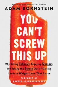 You Can't Screw This Up: Why Eating Takeout, Enjoying Dessert, and Taking the Stress out of Dieting Leads to Weight Loss That Lasts by Adam Bornstein 7 You Can't Screw This Up: Why Eating Takeout, Enjoying Dessert, and Taking the Stress out of Dieting Leads to Weight Loss That Lasts by Adam Bornstein